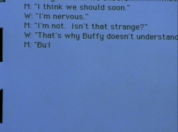 IMs that say M: "I think we should soon." W: "I'm nervous." M: "I'm not. Isn't that strange?" W : "That's why Buffy doesn't understand..." M: "But"